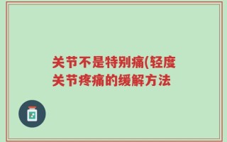 关节不是特别痛(轻度关节疼痛的缓解方法