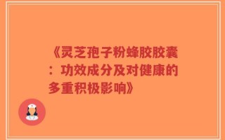 《灵芝孢子粉蜂胶胶囊：功效成分及对健康的多重积极影响》