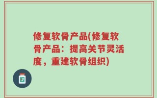 修复软骨产品(修复软骨产品：提高关节灵活度，重建软骨组织)