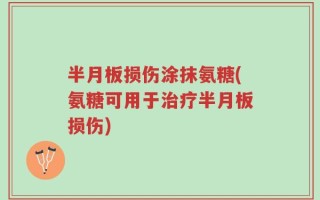 半月板损伤涂抹氨糖(氨糖可用于治疗半月板损伤)