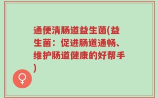 通便清肠道益生菌(益生菌：促进肠道通畅、维护肠道健康的好帮手)
