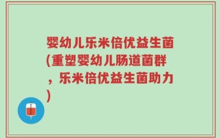 婴幼儿乐米倍优益生菌(重塑婴幼儿肠道菌群，乐米倍优益生菌助力)