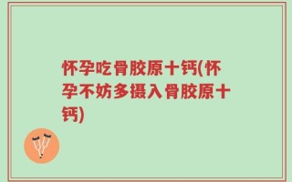怀孕吃骨胶原十钙(怀孕不妨多摄入骨胶原十钙)