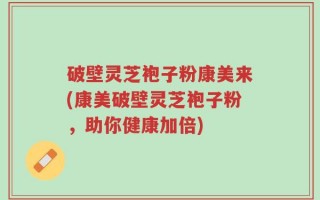 破壁灵芝袍子粉康美来(康美破壁灵芝袍子粉，助你健康加倍)