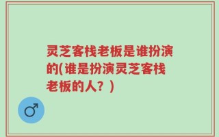 灵芝客栈老板是谁扮演的(谁是扮演灵芝客栈老板的人？)