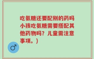 吃氨糖还要配别的药吗小孩吃氨糖需要搭配其他药物吗？儿童需注意事项。)