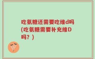吃氨糖还需要吃维d吗(吃氨糖需要补充维D吗？)