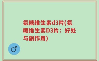 氨糖维生素d3片(氨糖维生素D3片：好处与副作用)