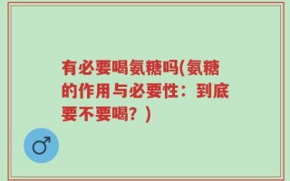 有必要喝氨糖吗(氨糖的作用与必要性：到底要不要喝？)