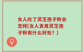 女人吃了灵芝孢子粉会怎样(女人食用灵芝孢子粉有什么好处？)