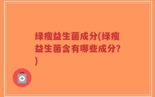 绿瘦益生菌成分(绿瘦益生菌含有哪些成分？)