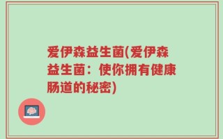 爱伊森益生菌(爱伊森益生菌：使你拥有健康肠道的秘密)