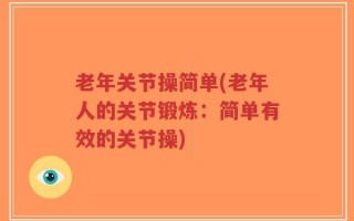老年关节操简单(老年人的关节锻炼：简单有效的关节操)