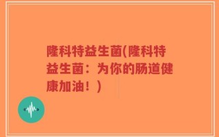隆科特益生菌(隆科特益生菌：为你的肠道健康加油！)