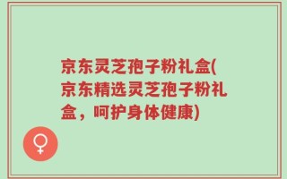 京东灵芝孢子粉礼盒(京东精选灵芝孢子粉礼盒，呵护身体健康)