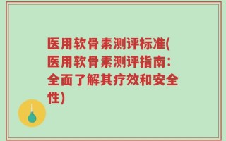 医用软骨素测评标准(医用软骨素测评指南：全面了解其疗效和安全性)