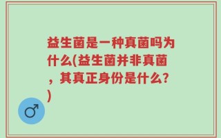 益生菌是一种真菌吗为什么(益生菌并非真菌，其真正身份是什么？)