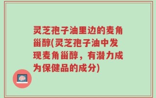 灵芝孢子油里边的麦角甾醇(灵芝孢子油中发现麦角甾醇，有潜力成为保健品的成分)