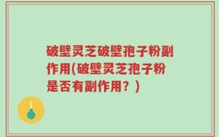 破壁灵芝破壁孢子粉副作用(破壁灵芝孢子粉是否有副作用？)