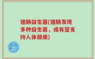 猪肠益生菌(猪肠发现多种益生菌，或有望支持人体健康)