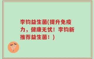 李钧益生菌(提升免疫力，健康无忧！李钧新推荐益生菌！)