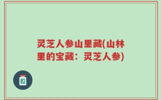 灵芝人参山里藏(山林里的宝藏：灵芝人参)