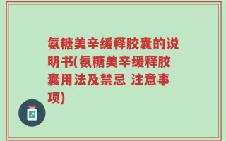 氨糖美辛缓释胶囊的说明书(氨糖美辛缓释胶囊用法及禁忌 注意事项)