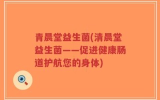 青晨堂益生菌(清晨堂益生菌——促进健康肠道护航您的身体)