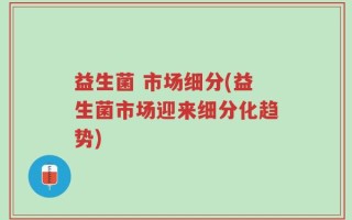 益生菌 市场细分(益生菌市场迎来细分化趋势)