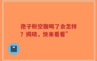 孢子粉空腹喝了会怎样？揭晓，快来看看”