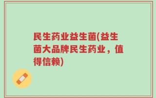 民生药业益生菌(益生菌大品牌民生药业，值得信赖)