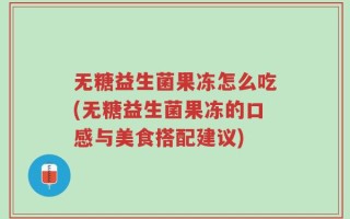 无糖益生菌果冻怎么吃(无糖益生菌果冻的口感与美食搭配建议)