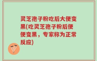 灵芝孢子粉吃后大便变黑(吃灵芝孢子粉后便便变黑，专家称为正常反应)