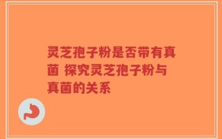 灵芝孢子粉是否带有真菌 探究灵芝孢子粉与真菌的关系