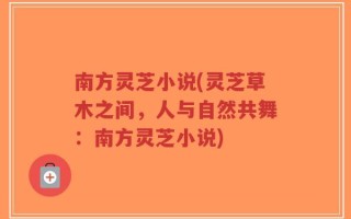 南方灵芝小说(灵芝草木之间，人与自然共舞：南方灵芝小说)