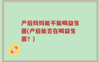 产后妈妈能不能喝益生菌(产后能否在喝益生菌？)