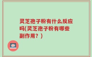 灵芝孢子粉有什么反应吗(灵芝孢子粉有哪些副作用？)