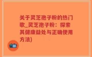 关于灵芝孢子粉的热门歌_灵芝孢子粉：探索其健康益处与正确使用方法)