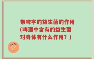 带啤字的益生菌的作用(啤酒中含有的益生菌对身体有什么作用？)