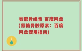 氨糖骨维素 百度网盘(氨糖骨胶原素：百度网盘使用指南)