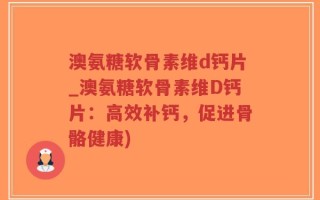 澳氨糖软骨素维d钙片_澳氨糖软骨素维D钙片：高效补钙，促进骨骼健康)