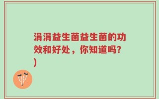 涓涓益生菌益生菌的功效和好处，你知道吗？)