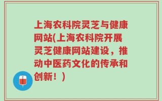 上海农科院灵芝与健康网站(上海农科院开展灵芝健康网站建设，推动中医药文化的传承和创新！)