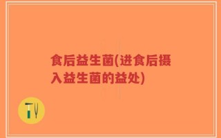 食后益生菌(进食后摄入益生菌的益处)