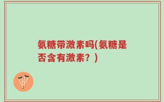 氨糖带激素吗(氨糖是否含有激素？)