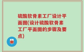 硫酸软骨素工厂设计平面图(设计硫酸软骨素工厂平面图的步骤及要点)