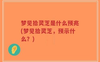 梦见拾灵芝是什么预兆(梦见拾灵芝，预示什么？)