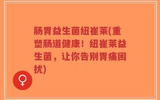 肠胃益生菌纽崔莱(重塑肠道健康！纽崔莱益生菌，让你告别胃痛困扰)