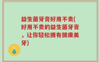 益生菌牙膏好用不贵(好用不贵的益生菌牙膏，让你轻松拥有健康美牙)