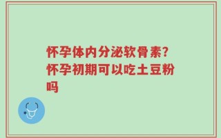 怀孕体内分泌软骨素？怀孕初期可以吃土豆粉吗